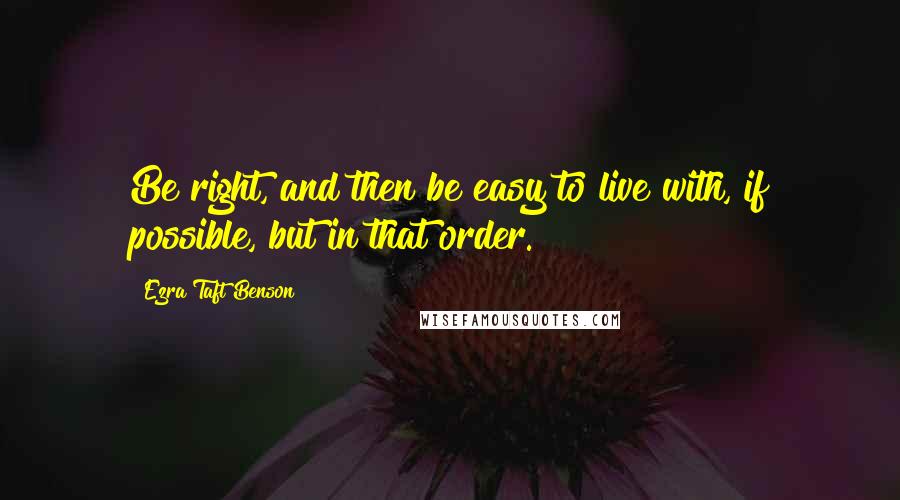 Ezra Taft Benson Quotes: Be right, and then be easy to live with, if possible, but in that order.