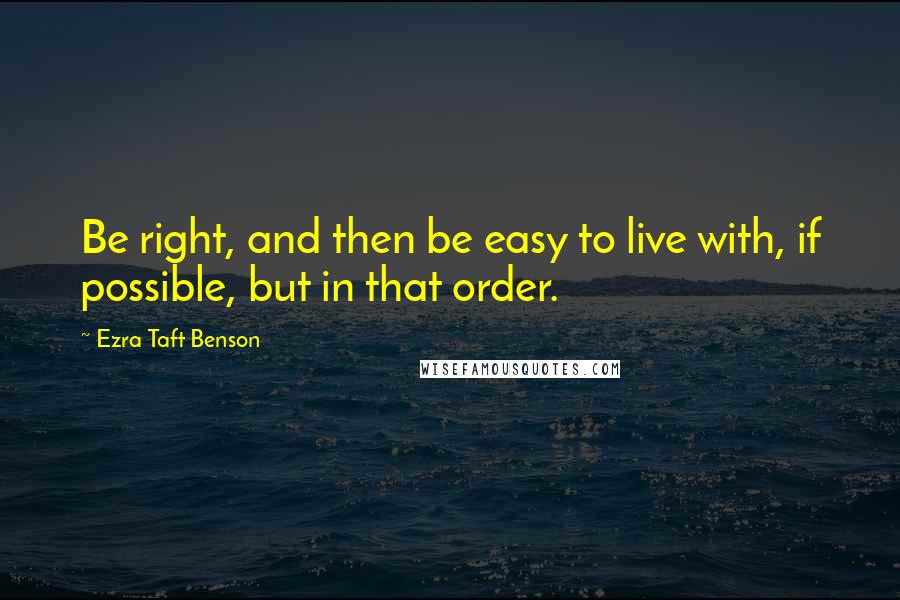 Ezra Taft Benson Quotes: Be right, and then be easy to live with, if possible, but in that order.