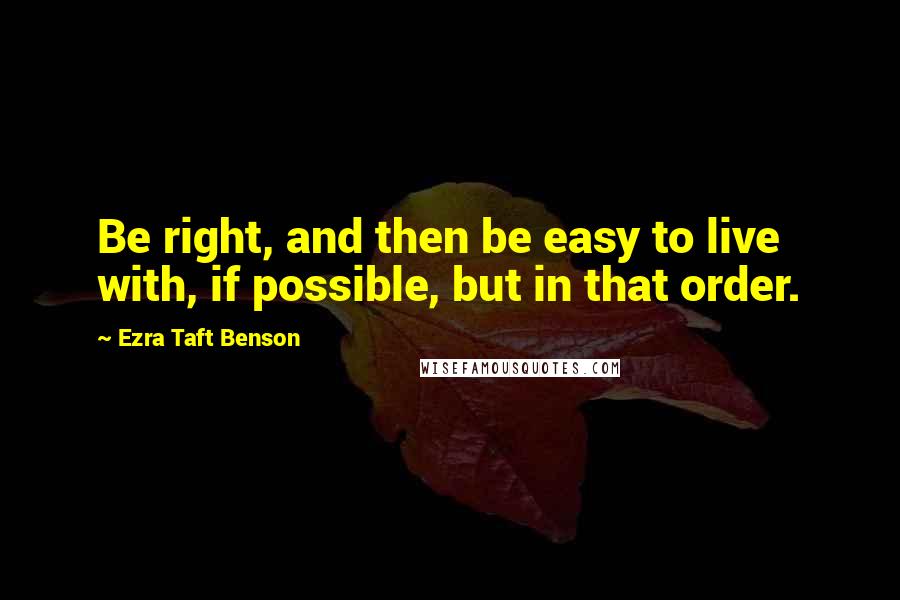 Ezra Taft Benson Quotes: Be right, and then be easy to live with, if possible, but in that order.