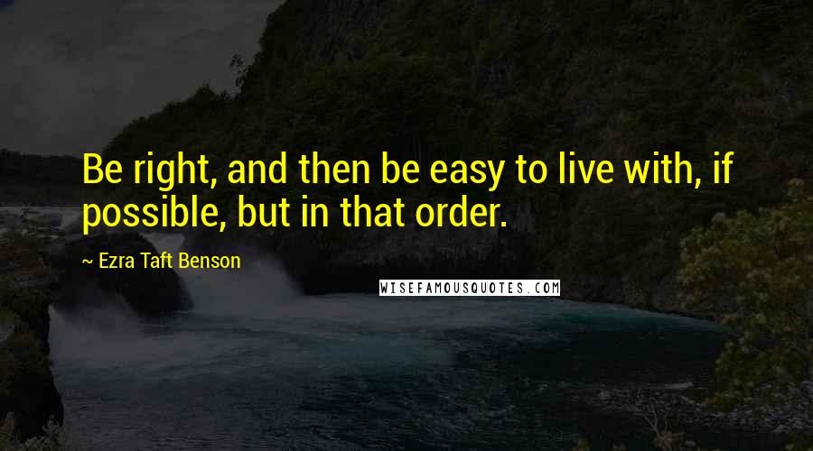 Ezra Taft Benson Quotes: Be right, and then be easy to live with, if possible, but in that order.