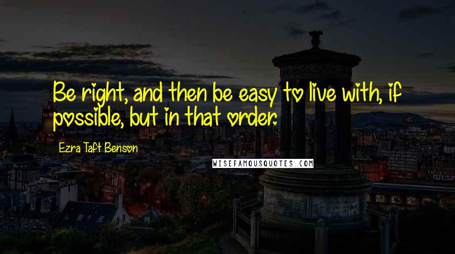 Ezra Taft Benson Quotes: Be right, and then be easy to live with, if possible, but in that order.