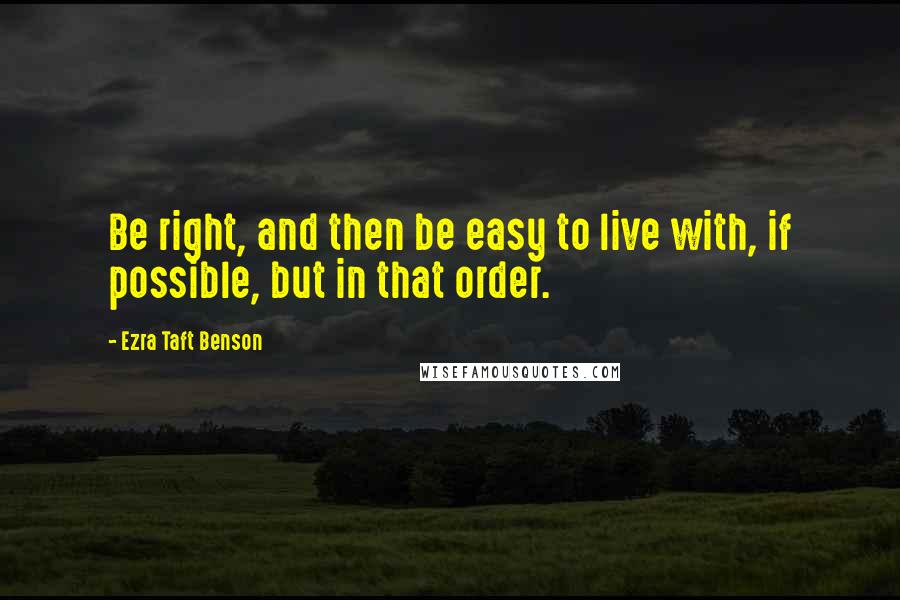 Ezra Taft Benson Quotes: Be right, and then be easy to live with, if possible, but in that order.