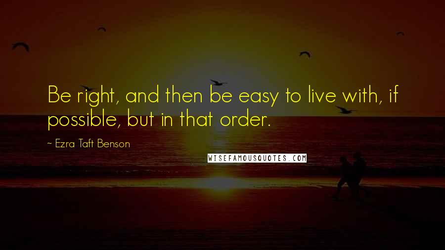 Ezra Taft Benson Quotes: Be right, and then be easy to live with, if possible, but in that order.