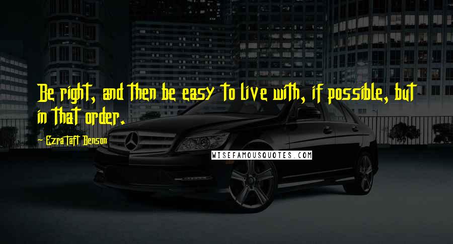 Ezra Taft Benson Quotes: Be right, and then be easy to live with, if possible, but in that order.