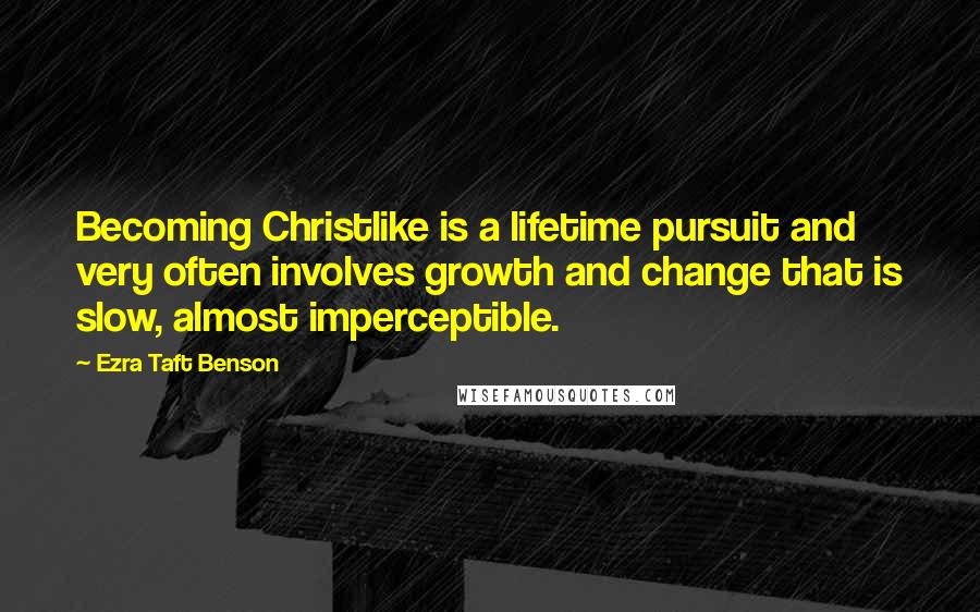 Ezra Taft Benson Quotes: Becoming Christlike is a lifetime pursuit and very often involves growth and change that is slow, almost imperceptible.