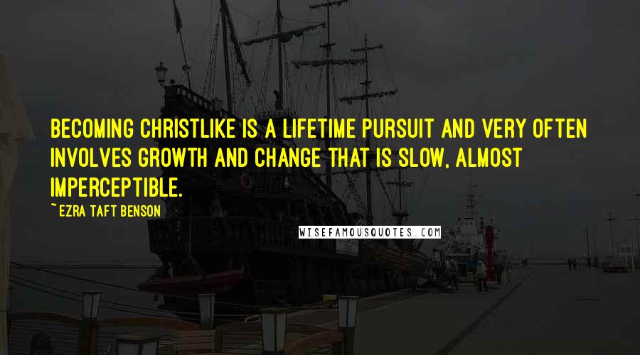 Ezra Taft Benson Quotes: Becoming Christlike is a lifetime pursuit and very often involves growth and change that is slow, almost imperceptible.