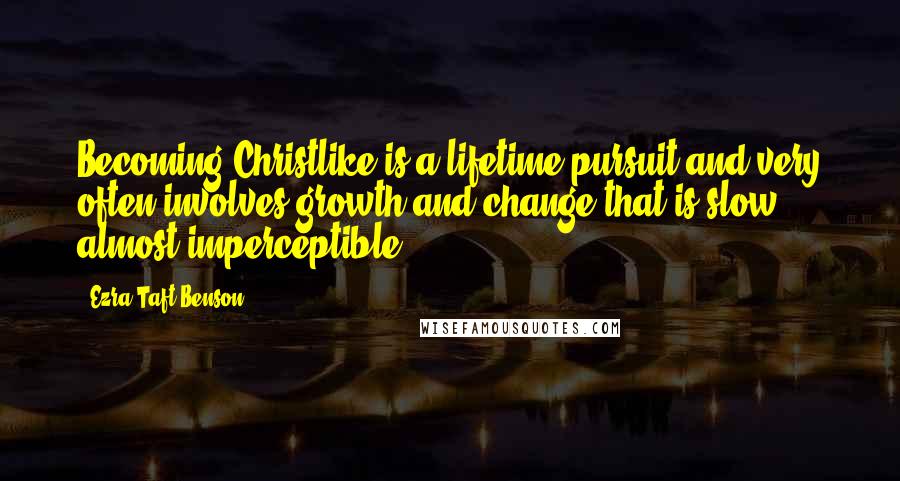 Ezra Taft Benson Quotes: Becoming Christlike is a lifetime pursuit and very often involves growth and change that is slow, almost imperceptible.