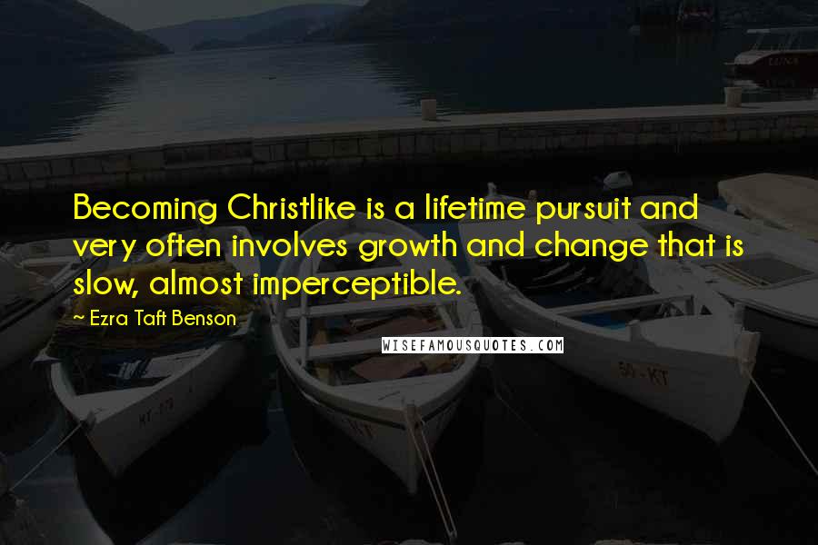 Ezra Taft Benson Quotes: Becoming Christlike is a lifetime pursuit and very often involves growth and change that is slow, almost imperceptible.