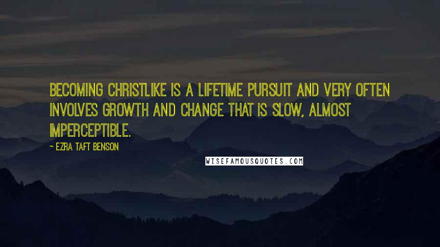 Ezra Taft Benson Quotes: Becoming Christlike is a lifetime pursuit and very often involves growth and change that is slow, almost imperceptible.