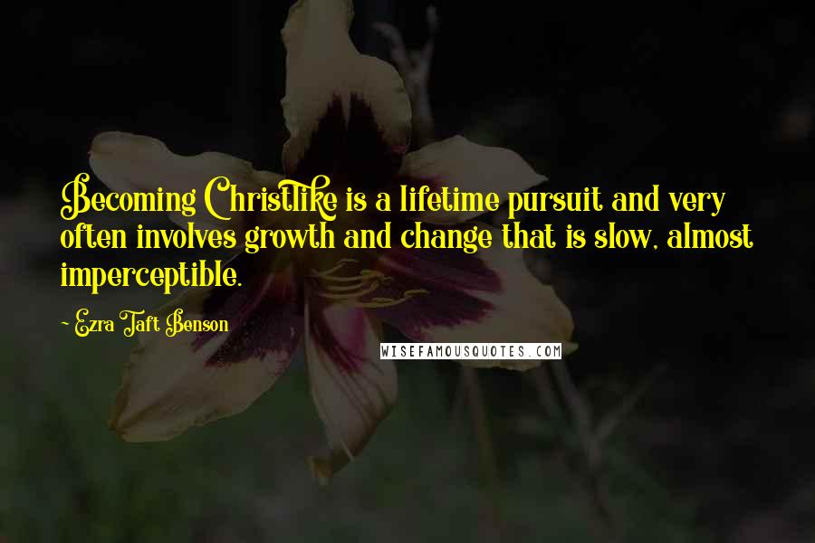 Ezra Taft Benson Quotes: Becoming Christlike is a lifetime pursuit and very often involves growth and change that is slow, almost imperceptible.