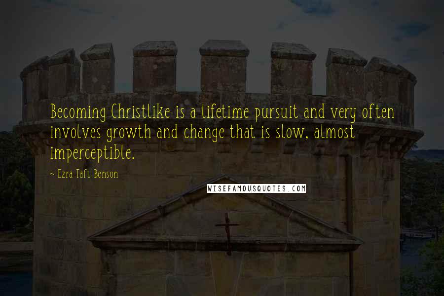 Ezra Taft Benson Quotes: Becoming Christlike is a lifetime pursuit and very often involves growth and change that is slow, almost imperceptible.