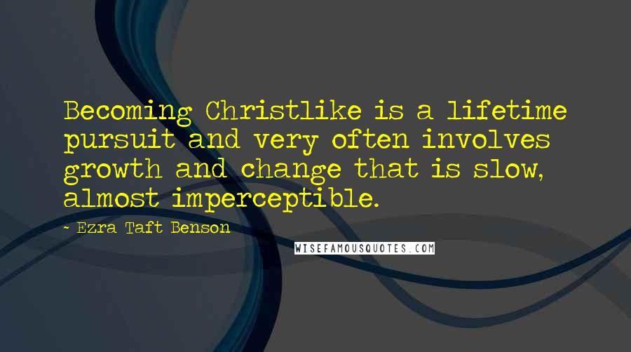 Ezra Taft Benson Quotes: Becoming Christlike is a lifetime pursuit and very often involves growth and change that is slow, almost imperceptible.