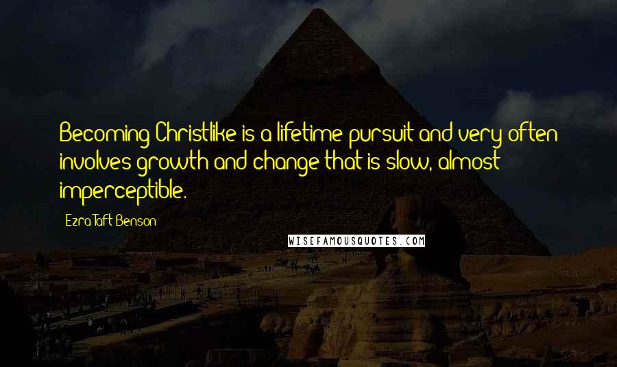 Ezra Taft Benson Quotes: Becoming Christlike is a lifetime pursuit and very often involves growth and change that is slow, almost imperceptible.