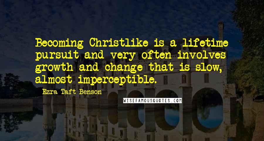 Ezra Taft Benson Quotes: Becoming Christlike is a lifetime pursuit and very often involves growth and change that is slow, almost imperceptible.