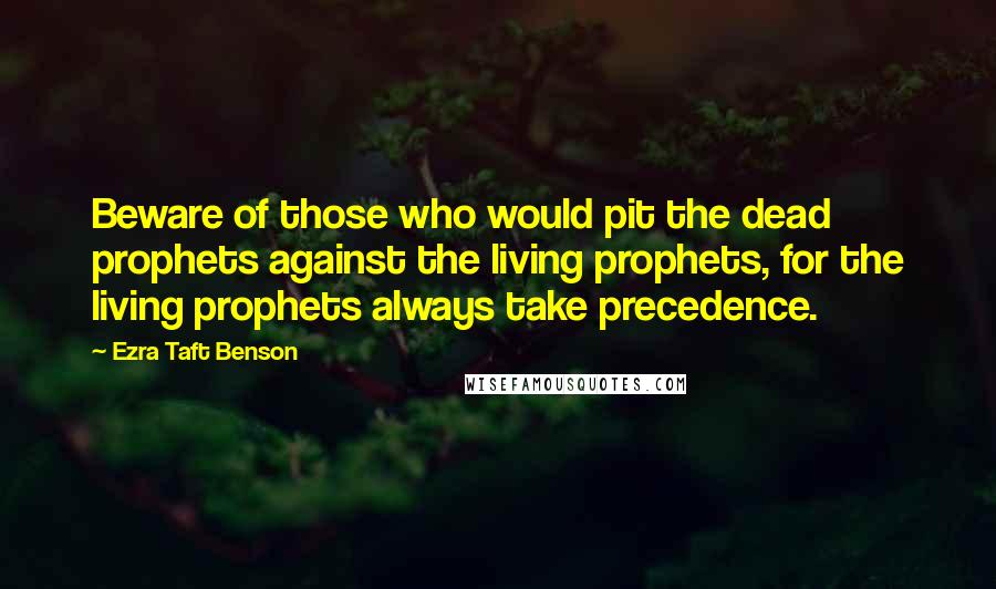 Ezra Taft Benson Quotes: Beware of those who would pit the dead prophets against the living prophets, for the living prophets always take precedence.