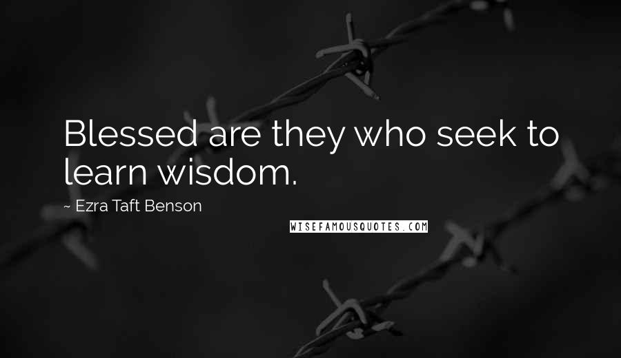 Ezra Taft Benson Quotes: Blessed are they who seek to learn wisdom.