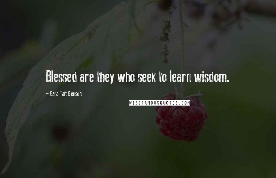 Ezra Taft Benson Quotes: Blessed are they who seek to learn wisdom.