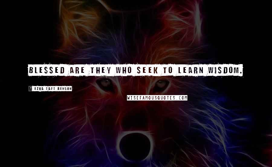 Ezra Taft Benson Quotes: Blessed are they who seek to learn wisdom.