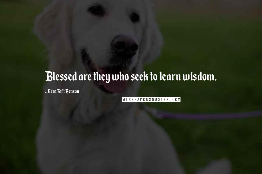 Ezra Taft Benson Quotes: Blessed are they who seek to learn wisdom.