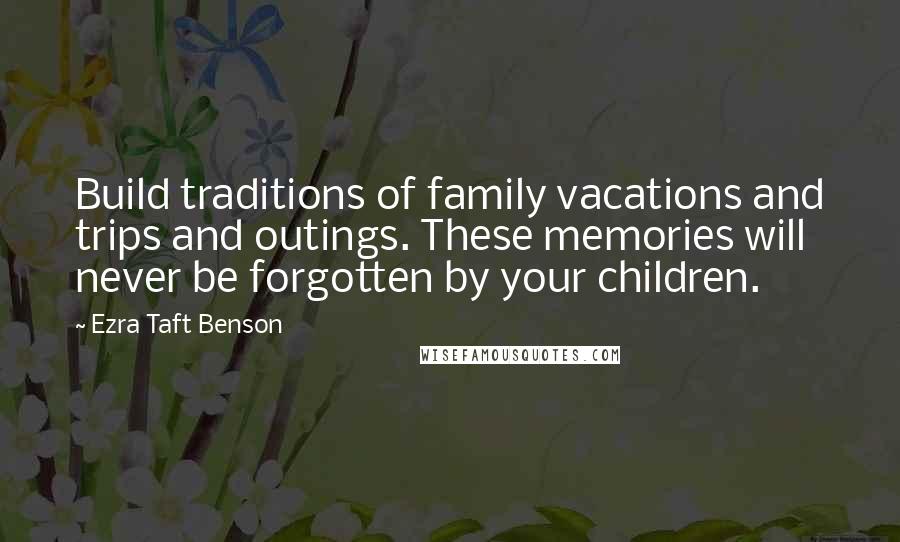 Ezra Taft Benson Quotes: Build traditions of family vacations and trips and outings. These memories will never be forgotten by your children.