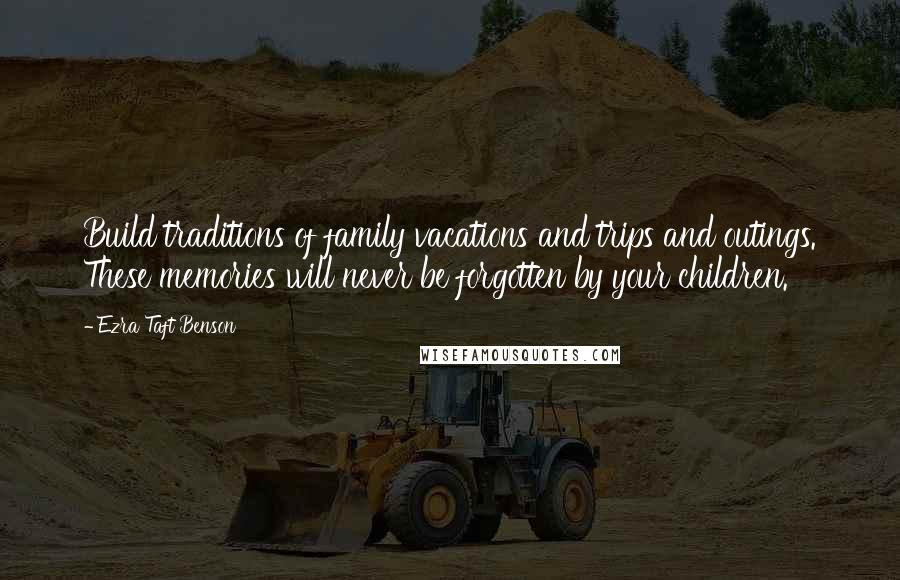 Ezra Taft Benson Quotes: Build traditions of family vacations and trips and outings. These memories will never be forgotten by your children.