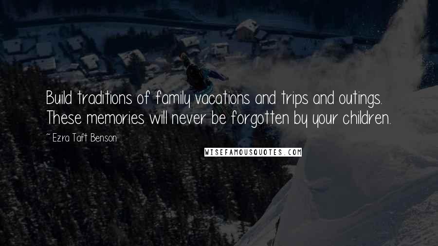 Ezra Taft Benson Quotes: Build traditions of family vacations and trips and outings. These memories will never be forgotten by your children.