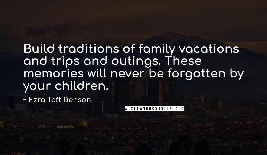 Ezra Taft Benson Quotes: Build traditions of family vacations and trips and outings. These memories will never be forgotten by your children.