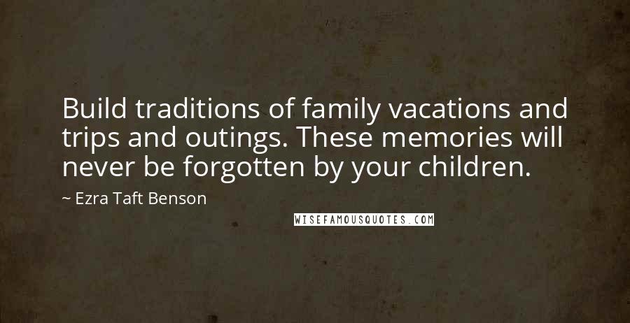 Ezra Taft Benson Quotes: Build traditions of family vacations and trips and outings. These memories will never be forgotten by your children.