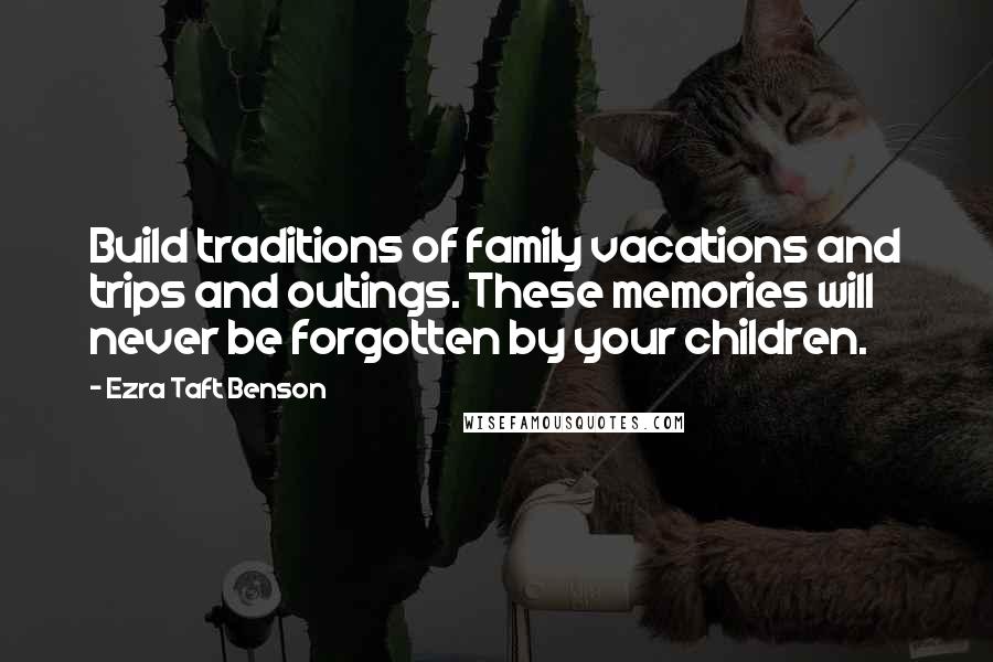 Ezra Taft Benson Quotes: Build traditions of family vacations and trips and outings. These memories will never be forgotten by your children.