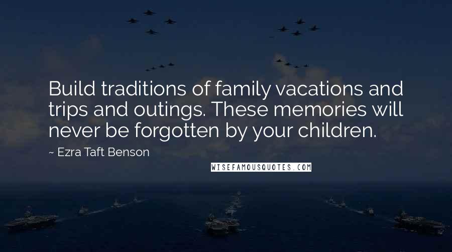 Ezra Taft Benson Quotes: Build traditions of family vacations and trips and outings. These memories will never be forgotten by your children.