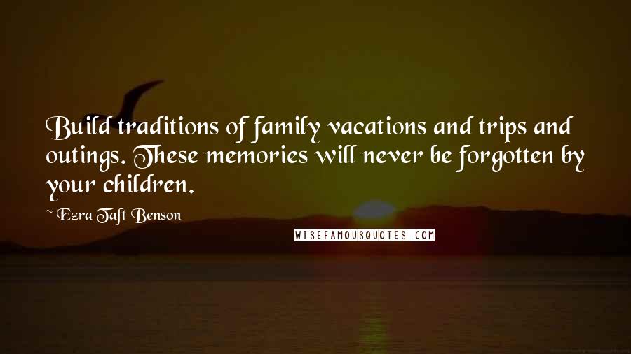 Ezra Taft Benson Quotes: Build traditions of family vacations and trips and outings. These memories will never be forgotten by your children.