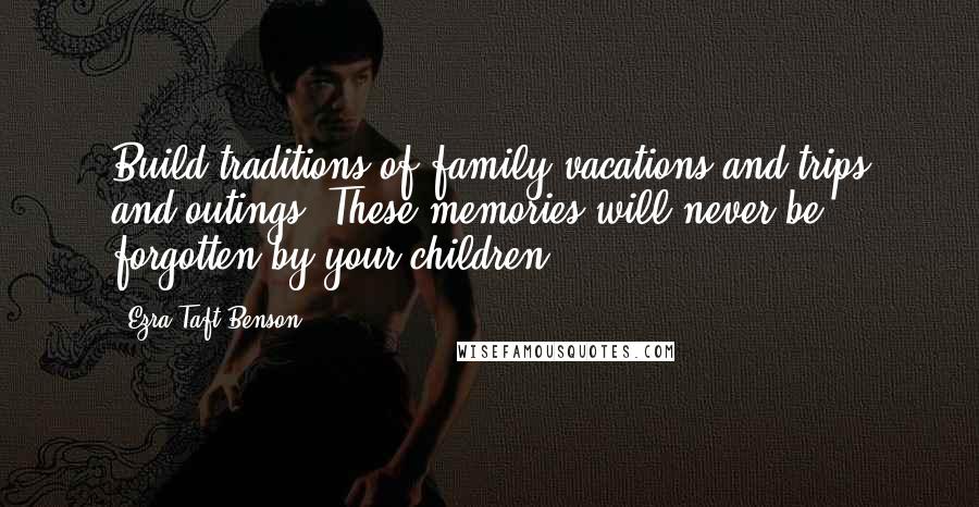 Ezra Taft Benson Quotes: Build traditions of family vacations and trips and outings. These memories will never be forgotten by your children.