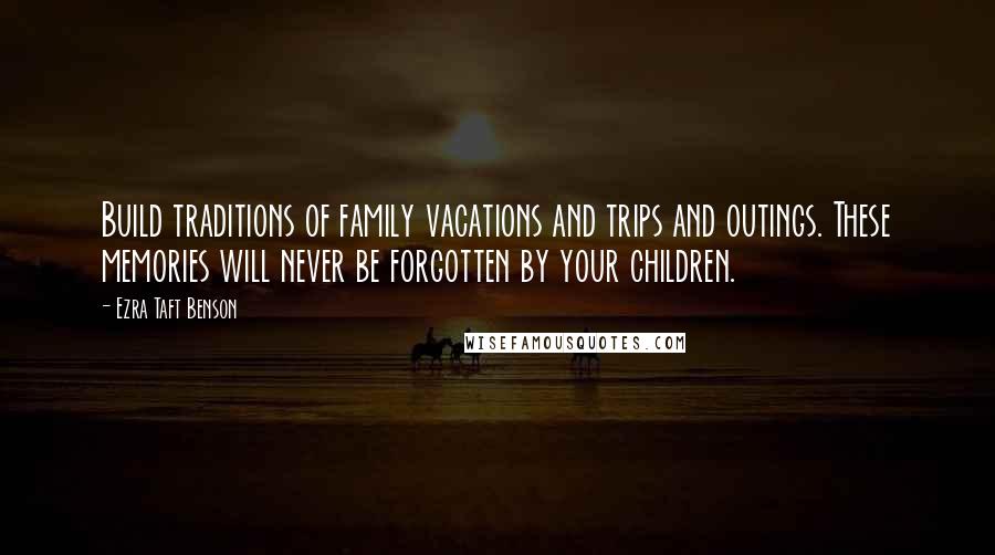 Ezra Taft Benson Quotes: Build traditions of family vacations and trips and outings. These memories will never be forgotten by your children.