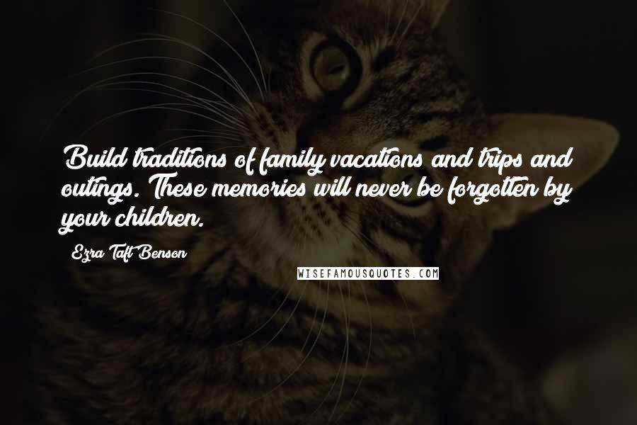 Ezra Taft Benson Quotes: Build traditions of family vacations and trips and outings. These memories will never be forgotten by your children.