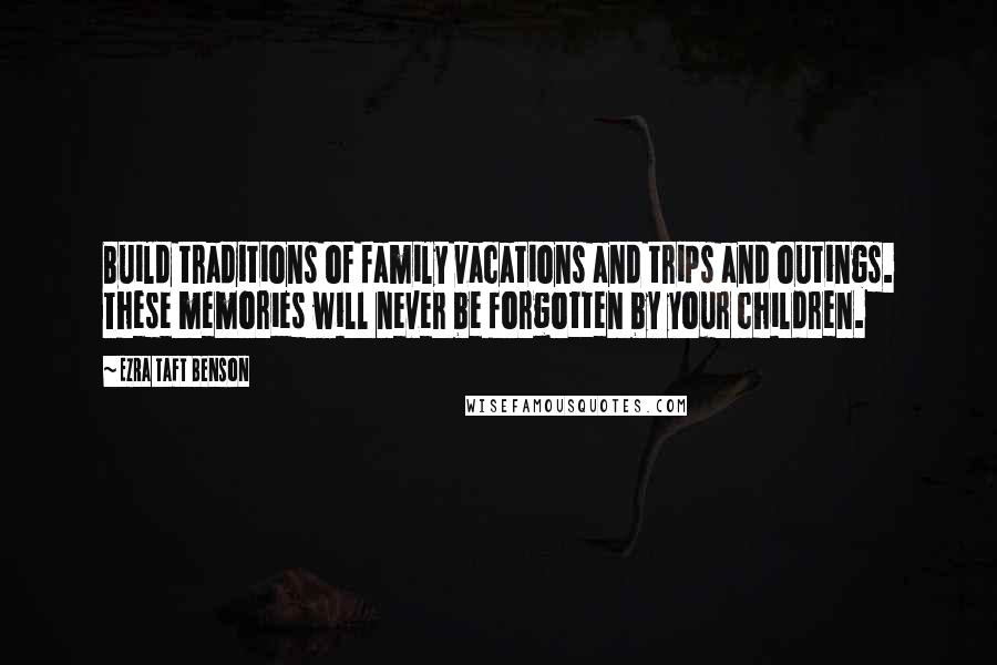 Ezra Taft Benson Quotes: Build traditions of family vacations and trips and outings. These memories will never be forgotten by your children.