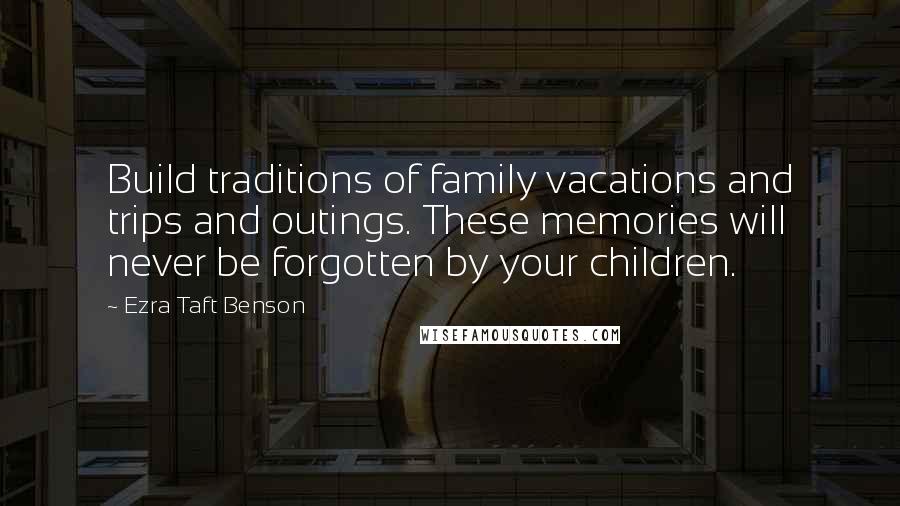 Ezra Taft Benson Quotes: Build traditions of family vacations and trips and outings. These memories will never be forgotten by your children.