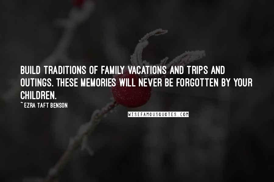 Ezra Taft Benson Quotes: Build traditions of family vacations and trips and outings. These memories will never be forgotten by your children.