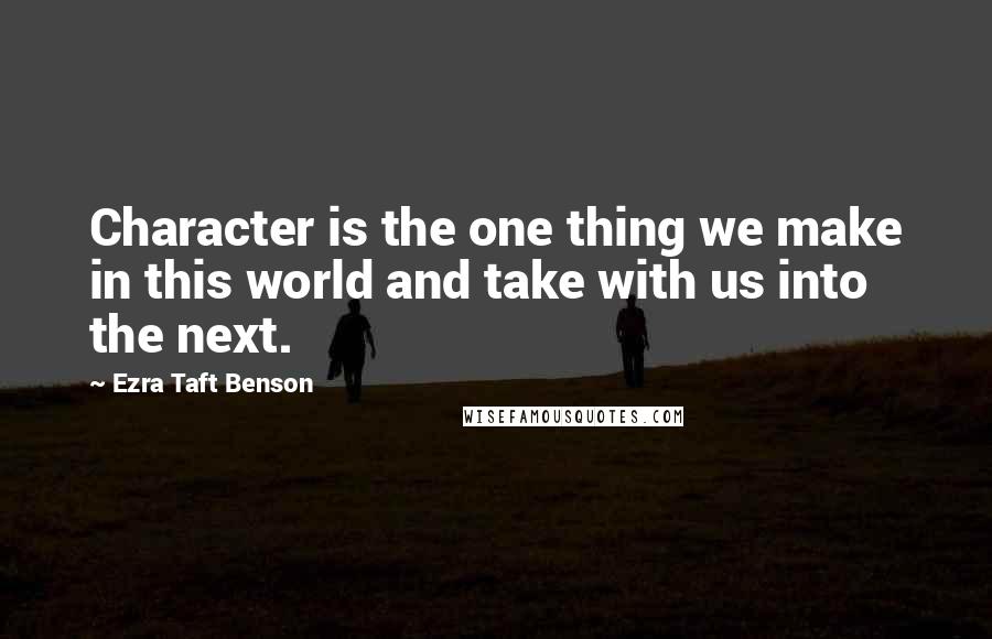 Ezra Taft Benson Quotes: Character is the one thing we make in this world and take with us into the next.