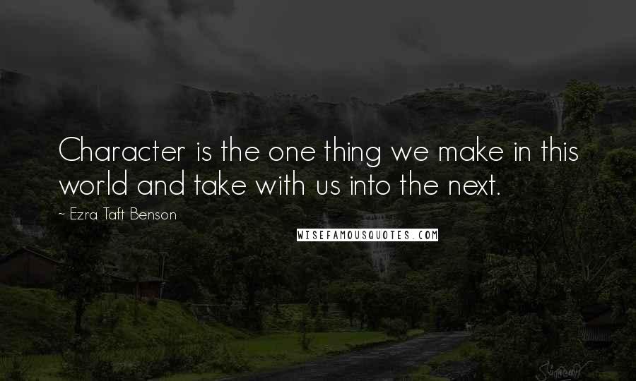 Ezra Taft Benson Quotes: Character is the one thing we make in this world and take with us into the next.