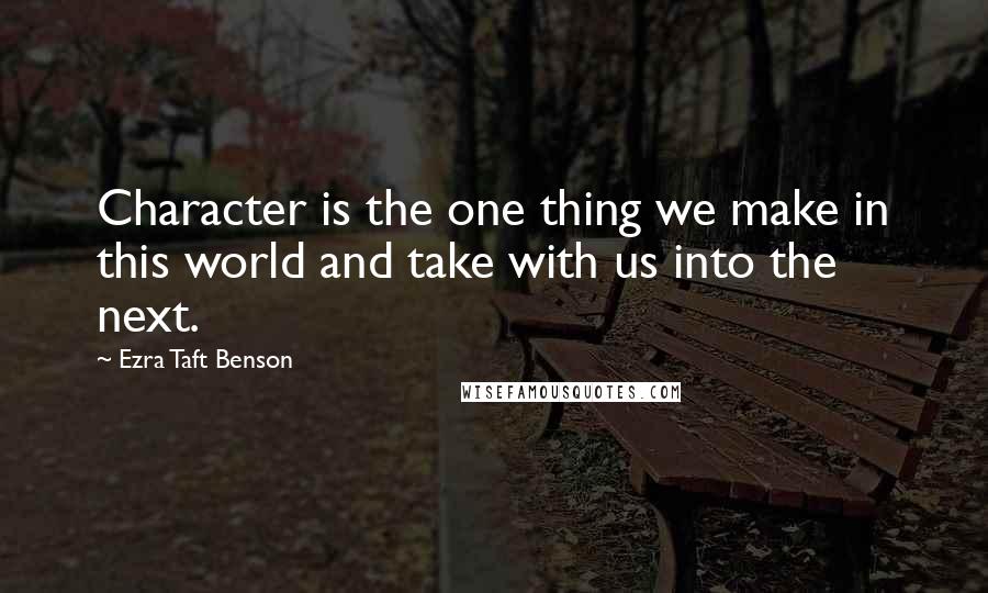 Ezra Taft Benson Quotes: Character is the one thing we make in this world and take with us into the next.