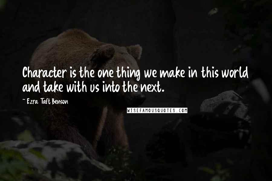 Ezra Taft Benson Quotes: Character is the one thing we make in this world and take with us into the next.
