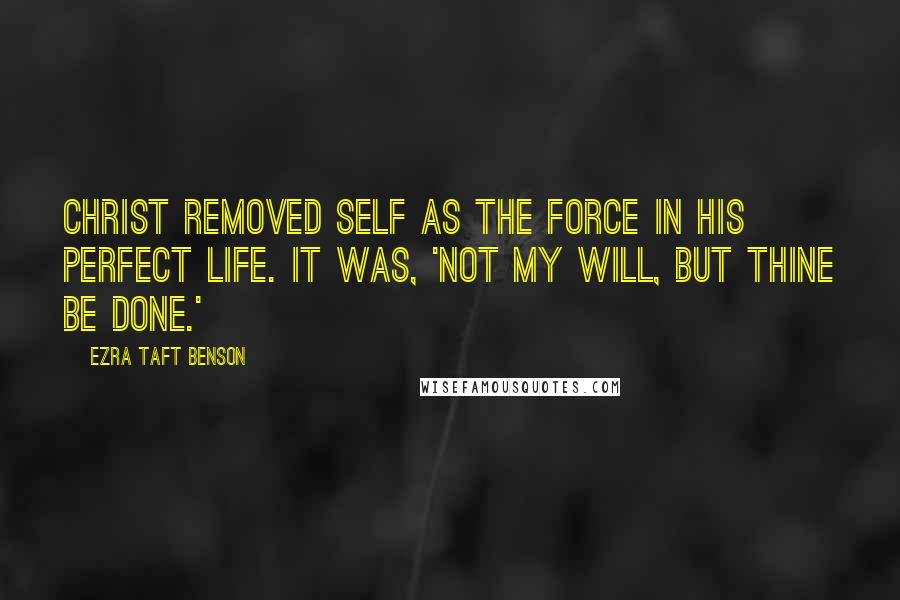 Ezra Taft Benson Quotes: Christ removed self as the force in His perfect life. It was, 'Not my will, but thine be done.'