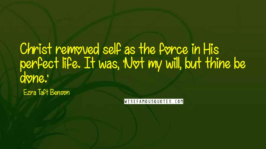 Ezra Taft Benson Quotes: Christ removed self as the force in His perfect life. It was, 'Not my will, but thine be done.'