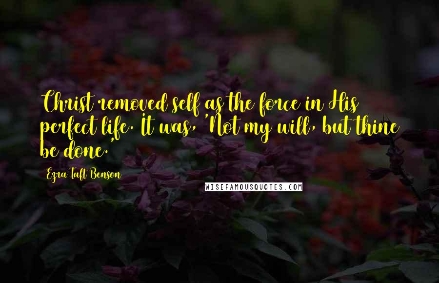 Ezra Taft Benson Quotes: Christ removed self as the force in His perfect life. It was, 'Not my will, but thine be done.'