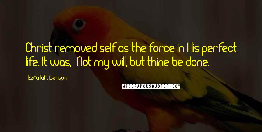Ezra Taft Benson Quotes: Christ removed self as the force in His perfect life. It was, 'Not my will, but thine be done.'