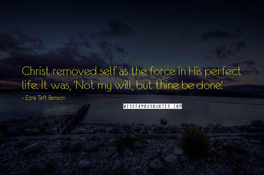 Ezra Taft Benson Quotes: Christ removed self as the force in His perfect life. It was, 'Not my will, but thine be done.'