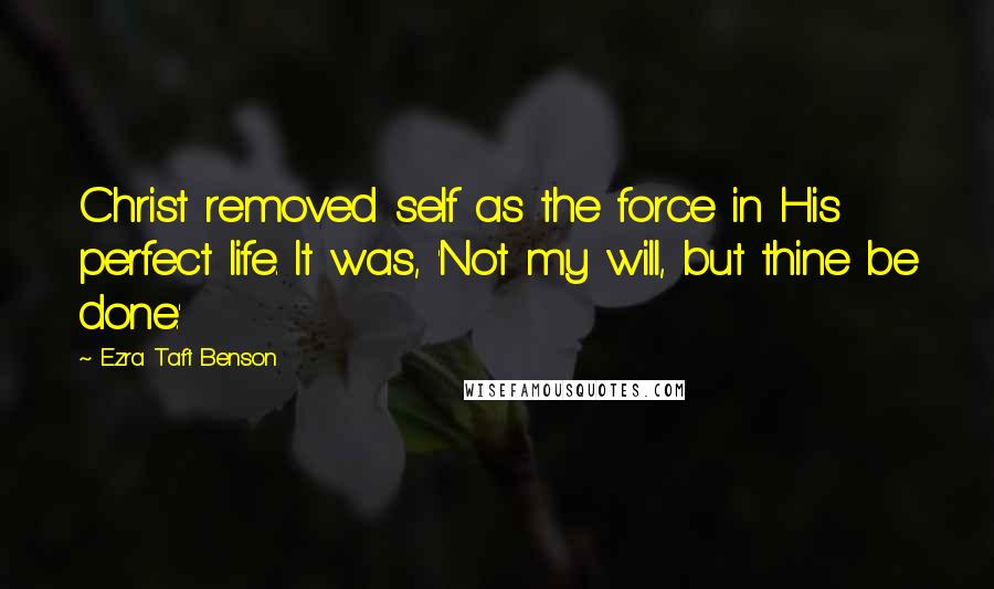 Ezra Taft Benson Quotes: Christ removed self as the force in His perfect life. It was, 'Not my will, but thine be done.'