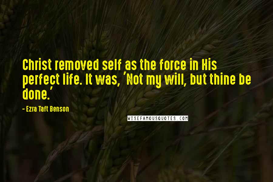 Ezra Taft Benson Quotes: Christ removed self as the force in His perfect life. It was, 'Not my will, but thine be done.'