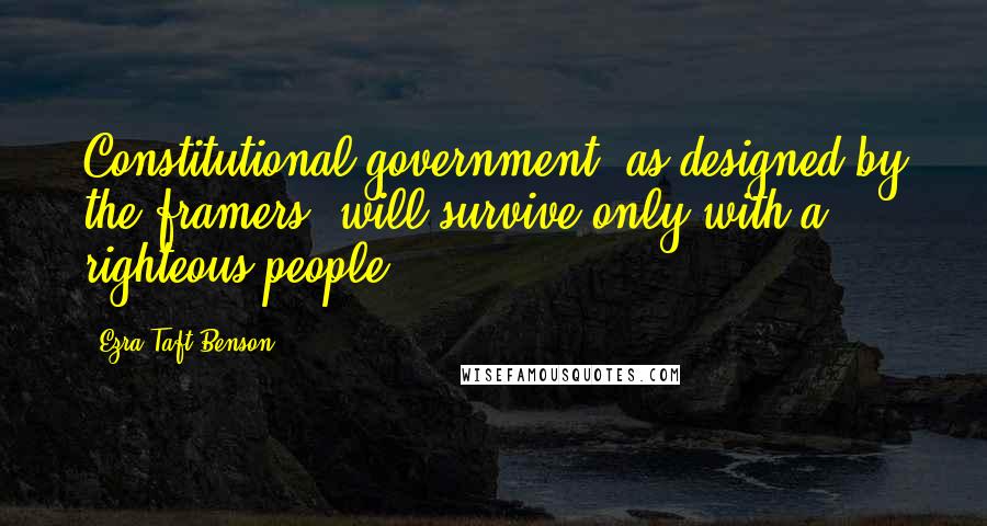 Ezra Taft Benson Quotes: Constitutional government, as designed by the framers, will survive only with a righteous people.