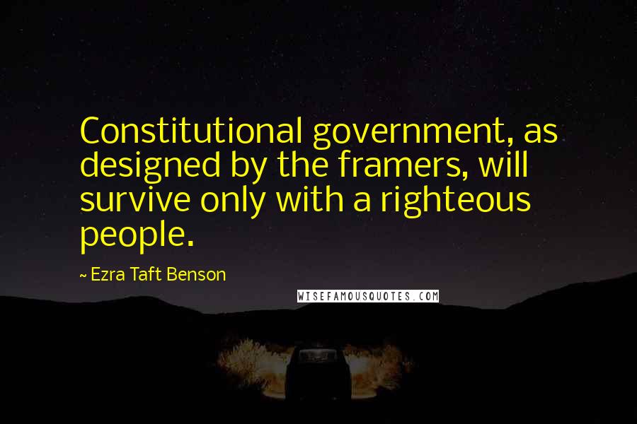 Ezra Taft Benson Quotes: Constitutional government, as designed by the framers, will survive only with a righteous people.